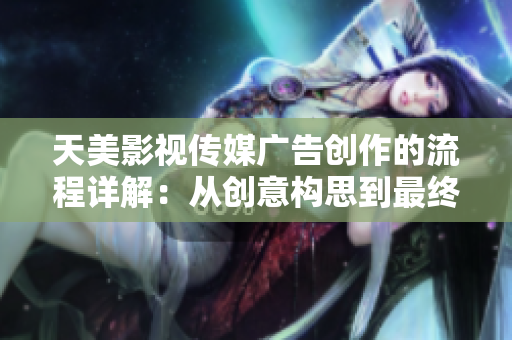 天美影視傳媒廣告創(chuàng)作的流程詳解：從創(chuàng)意構思到最終呈現(xiàn)
