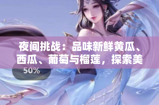 夜間挑戰(zhàn)：品味新鮮黃瓜、西瓜、葡萄與榴蓮，探索美味感官之旅