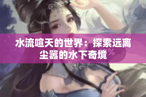 水流喧天的世界：探索遠離塵囂的水下奇境