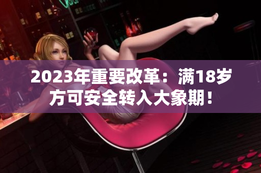 2023年重要改革：滿18歲方可安全轉(zhuǎn)入大象期！