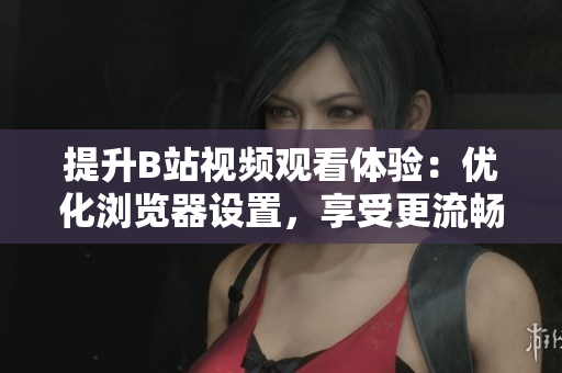 提升B站視頻觀看體驗(yàn)：優(yōu)化瀏覽器設(shè)置，享受更流暢的播放