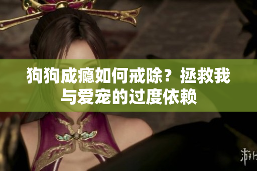 狗狗成癮如何戒除？拯救我與愛寵的過度依賴
