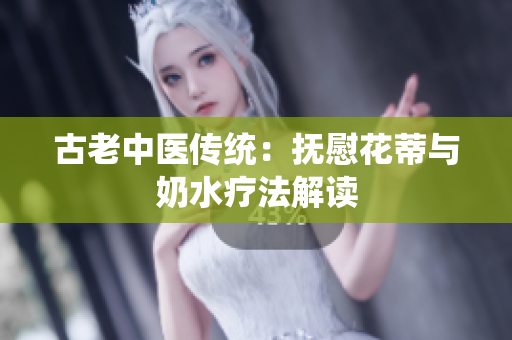 古老中醫(yī)傳統(tǒng)：撫慰花蒂與奶水療法解讀