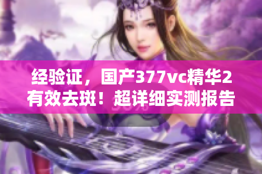 經(jīng)驗(yàn)證，國(guó)產(chǎn)377vc精華2有效去斑！超詳細(xì)實(shí)測(cè)報(bào)告揭秘。