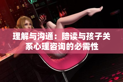 理解與溝通：陪讀與孩子關(guān)系心理咨詢的必需性