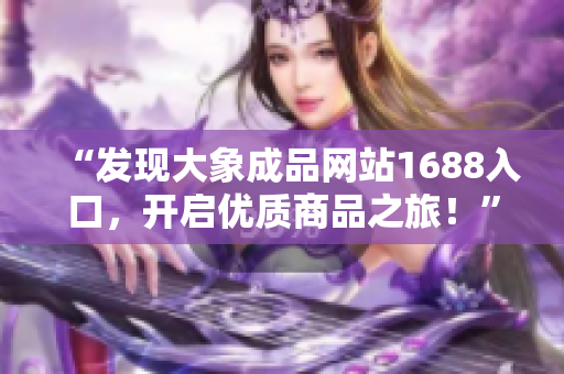 “發(fā)現(xiàn)大象成品網(wǎng)站1688入口，開啟優(yōu)質(zhì)商品之旅！”