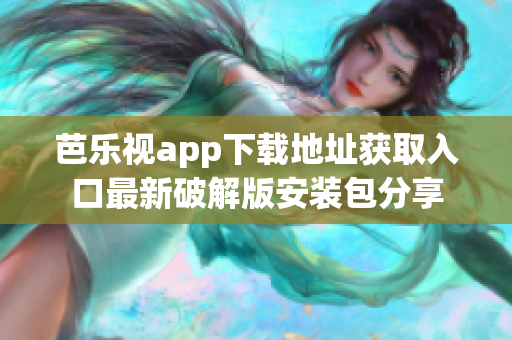 芭樂視app下載地址獲取入口最新破解版安裝包分享