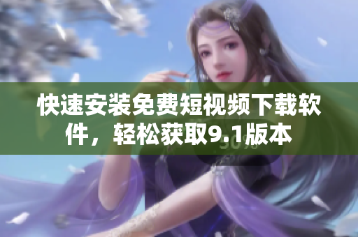 快速安裝免費(fèi)短視頻下載軟件，輕松獲取9.1版本