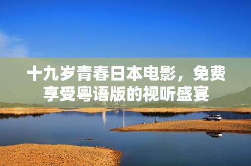 十九歲青春日本電影，免費(fèi)享受粵語版的視聽盛宴