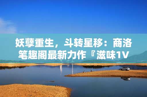 妖孽重生，斗轉(zhuǎn)星移：商洛筆趣閣最新力作『滋味1V2』引爆網(wǎng)絡(luò)熱潮！