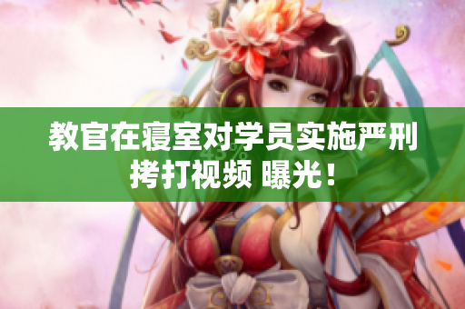 教官在寢室對學員實施嚴刑拷打視頻 曝光！