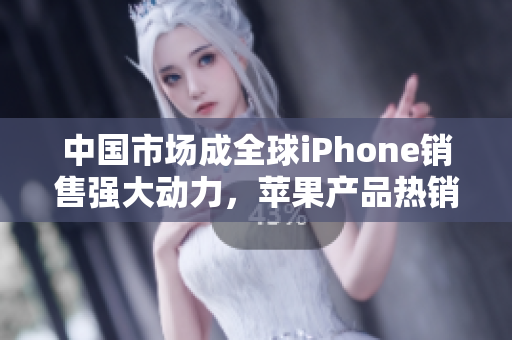 中國(guó)市場(chǎng)成全球iPhone銷售強(qiáng)大動(dòng)力，蘋果產(chǎn)品熱銷凸顯中國(guó)消費(fèi)升級(jí)趨勢(shì)