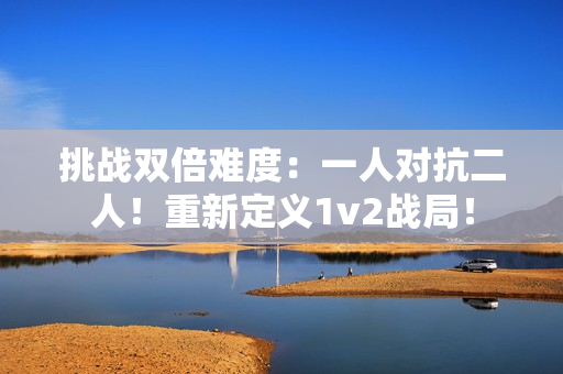 挑戰(zhàn)雙倍難度：一人對(duì)抗二人！重新定義1v2戰(zhàn)局！