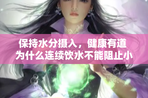 保持水分?jǐn)z入，健康有道 為什么連續(xù)飲水不能阻止小便的重要性