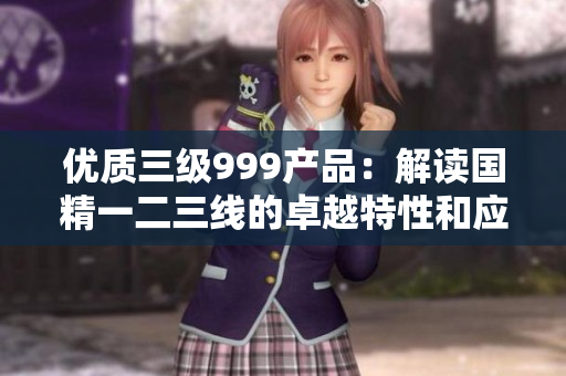 優(yōu)質(zhì)三級999產(chǎn)品：解讀國精一二三線的卓越特性和應(yīng)用價(jià)值