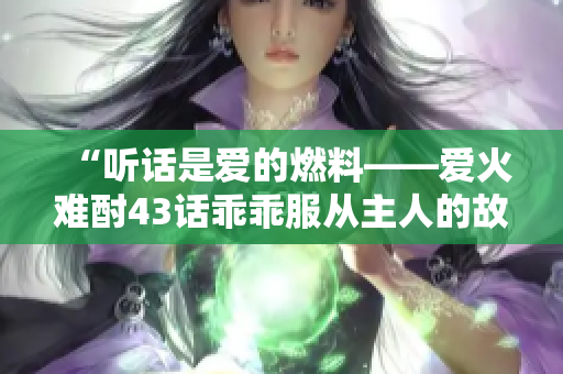 “聽話是愛的燃料——愛火難酎43話乖乖服從主人的故事”