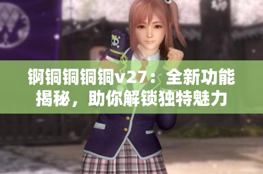 錒銅銅銅銅v27：全新功能揭秘，助你解鎖獨(dú)特魅力