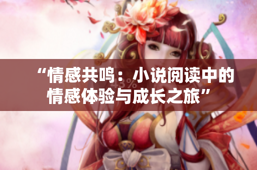 “情感共鳴：小說閱讀中的情感體驗(yàn)與成長之旅”