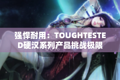 強(qiáng)悍耐用：TOUGHTESTED硬漢系列產(chǎn)品挑戰(zhàn)極限