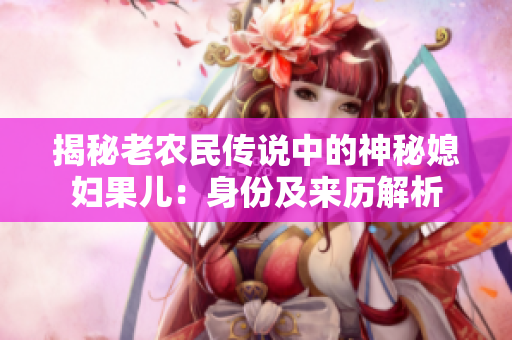 揭秘老農(nóng)民傳說(shuō)中的神秘媳婦果兒：身份及來(lái)歷解析
