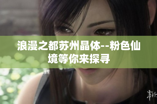 浪漫之都蘇州晶體--粉色仙境等你來(lái)探尋