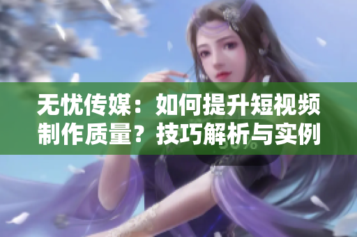 無(wú)憂傳媒：如何提升短視頻制作質(zhì)量？技巧解析與實(shí)例分享