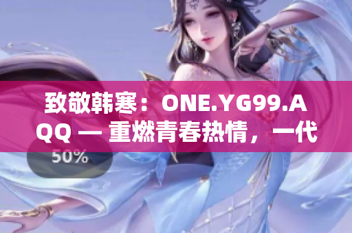 致敬韓寒：ONE.YG99.AQQ — 重燃青春熱情，一代人的共鳴
