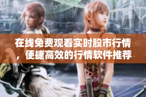 在線免費(fèi)觀看實(shí)時(shí)股市行情，便捷高效的行情軟件推薦