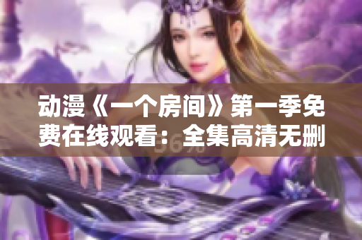 動漫《一個房間》第一季免費在線觀看：全集高清無刪減，盡情暢享！
