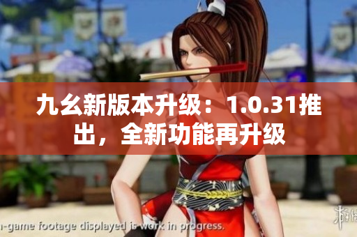 九幺新版本升級：1.0.31推出，全新功能再升級