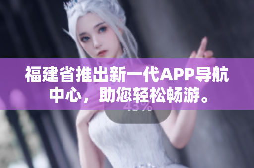 福建省推出新一代APP導(dǎo)航中心，助您輕松暢游。