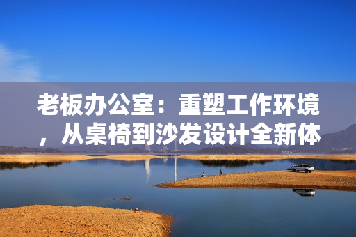 老板辦公室：重塑工作環(huán)境，從桌椅到沙發(fā)設(shè)計全新體驗