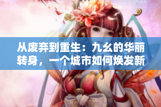 從廢棄到重生：九幺的華麗轉(zhuǎn)身，一個(gè)城市如何煥發(fā)新生
