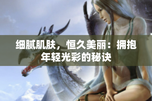 細(xì)膩肌膚，恒久美麗：擁抱年輕光彩的秘訣