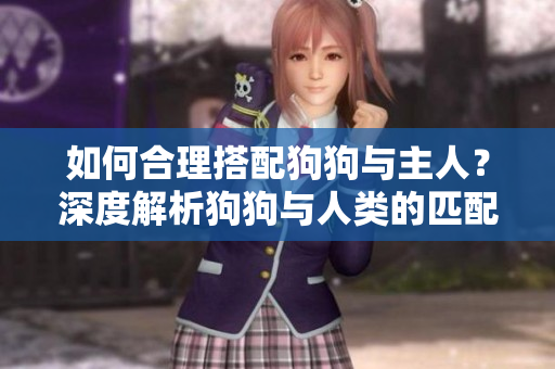 如何合理搭配狗狗與主人？深度解析狗狗與人類的匹配之道