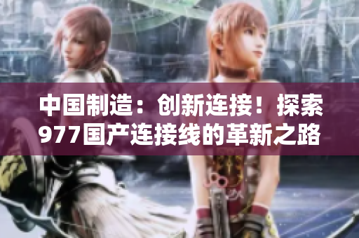 中國(guó)制造：創(chuàng)新連接！探索977國(guó)產(chǎn)連接線的革新之路