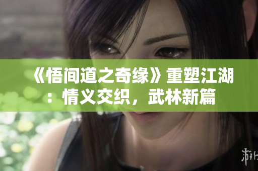 《悟間道之奇緣》重塑江湖：情義交織，武林新篇