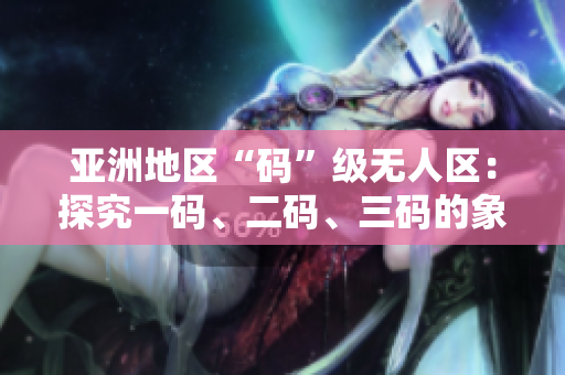 亞洲地區(qū)“碼”級無人區(qū)：探究一碼、二碼、三碼的象征與意義