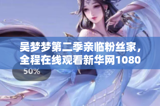 吳夢夢第二季親臨粉絲家，全程在線觀看新華網1080直播