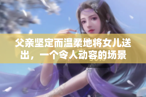 父親堅定而溫柔地將女兒送出，一個令人動容的場景