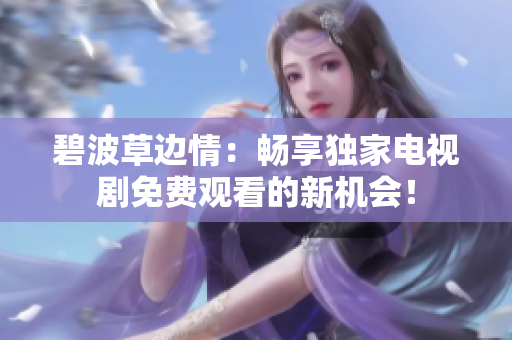 碧波草邊情：暢享獨家電視劇免費觀看的新機會！