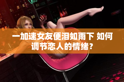一加速女友便淚如雨下 如何調(diào)節(jié)戀人的情緒？