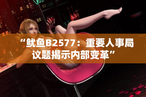 “魷魚B2577：重要人事局議題揭示內(nèi)部變革”
