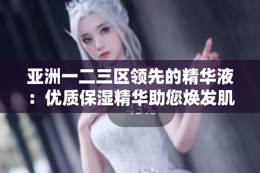 亞洲一二三區(qū)領先的精華液：優(yōu)質(zhì)保濕精華助您煥發(fā)肌膚光彩
