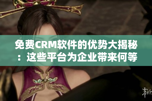 免費CRM軟件的優(yōu)勢大揭秘：這些平臺為企業(yè)帶來何等好處？