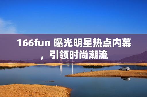 166fun 曝光明星熱點內(nèi)幕，引領(lǐng)時尚潮流