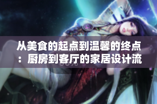 從美食的起點到溫馨的終點：廚房到客廳的家居設(shè)計流程