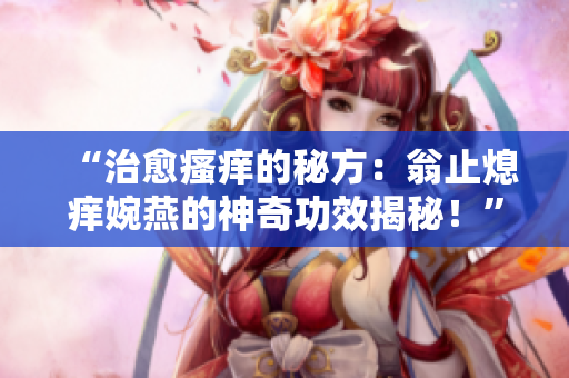“治愈瘙癢的秘方：翁止熄癢婉燕的神奇功效揭秘！”