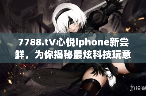 7788.t∨心悅iphone新嘗鮮，為你揭秘最炫科技玩意兒