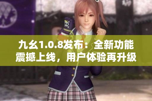 九幺1.0.8發(fā)布：全新功能震撼上線，用戶體驗再升級